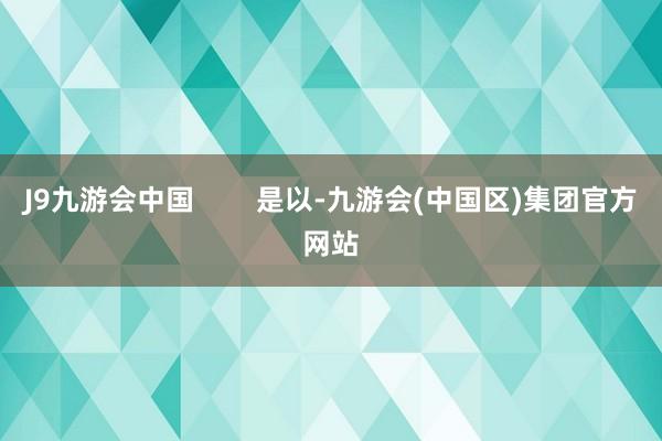 J9九游会中国        是以-九游会(中国区)集团官方网站