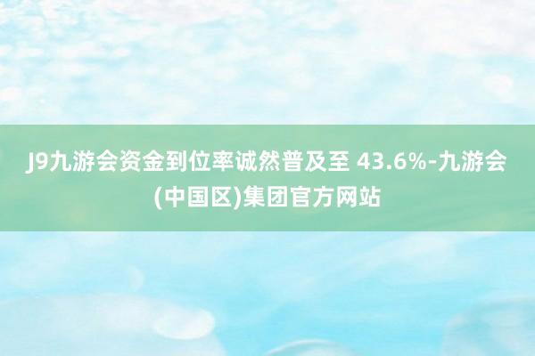 J9九游会资金到位率诚然普及至 43.6%-九游会(中国区)集团官方网站